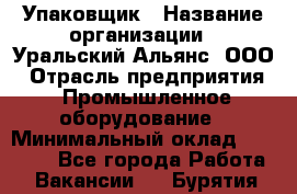 Упаковщик › Название организации ­ Уральский Альянс, ООО › Отрасль предприятия ­ Промышленное оборудование › Минимальный оклад ­ 20 000 - Все города Работа » Вакансии   . Бурятия респ.